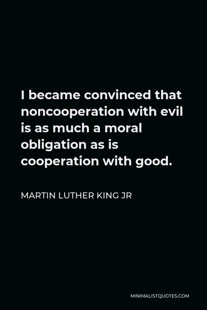 Martin Luther King Jr Quote - I became convinced that noncooperation with evil is as much a moral obligation as is cooperation with good.