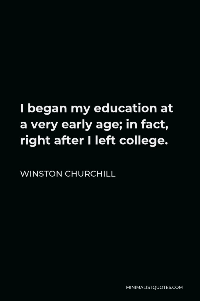 Winston Churchill Quote - I began my education at a very early age; in fact, right after I left college.