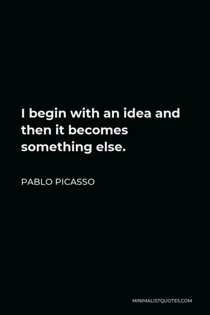 Pablo Picasso Quote - I begin with an idea and then it becomes something else.