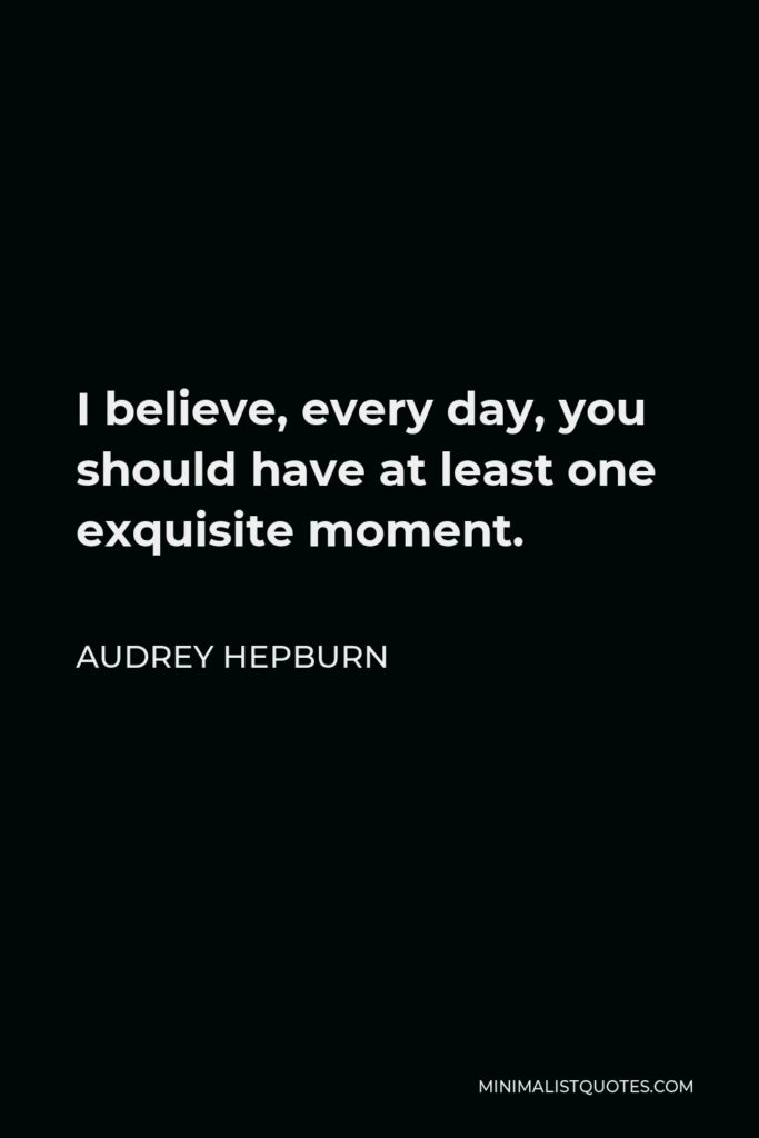 Audrey Hepburn Quote - I believe, every day, you should have at least one exquisite moment.