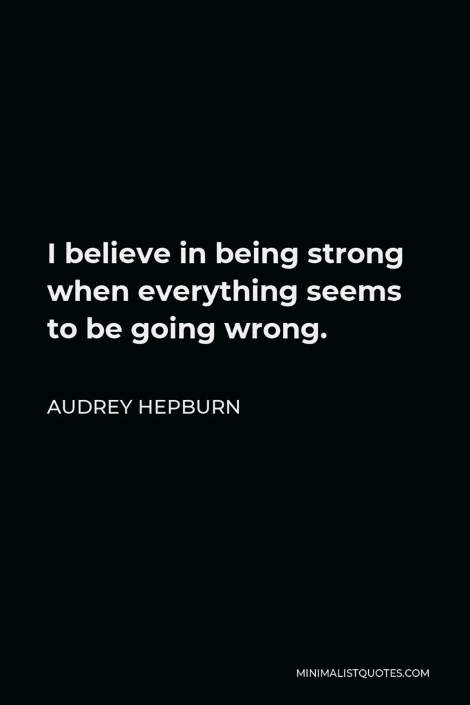 Audrey Hepburn Quote - I believe in being strong when everything seems to be going wrong.