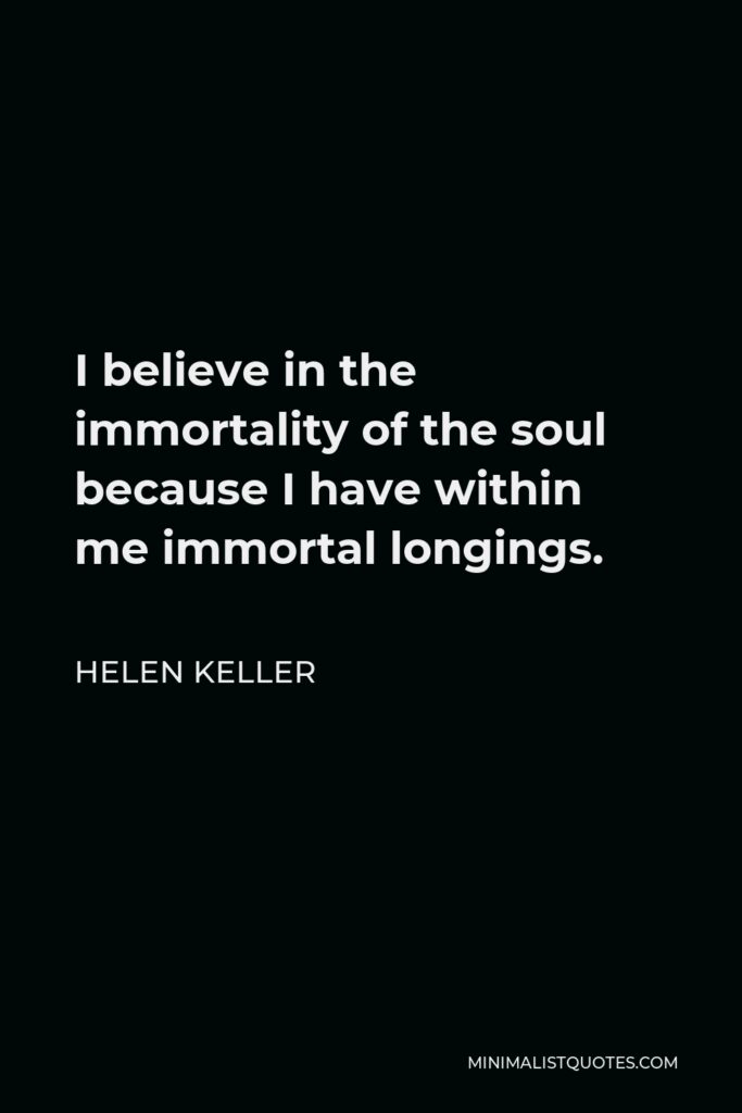 Helen Keller Quote - I believe in the immortality of the soul because I have within me immortal longings.