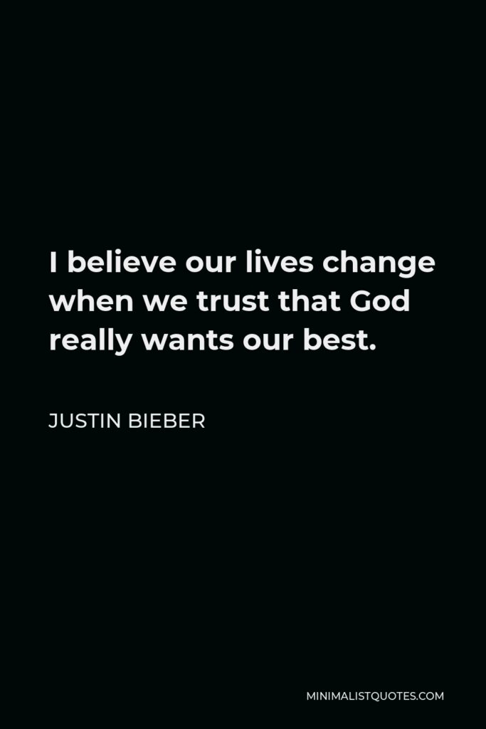 Justin Bieber Quote - I believe our lives change when we trust that God really wants our best.