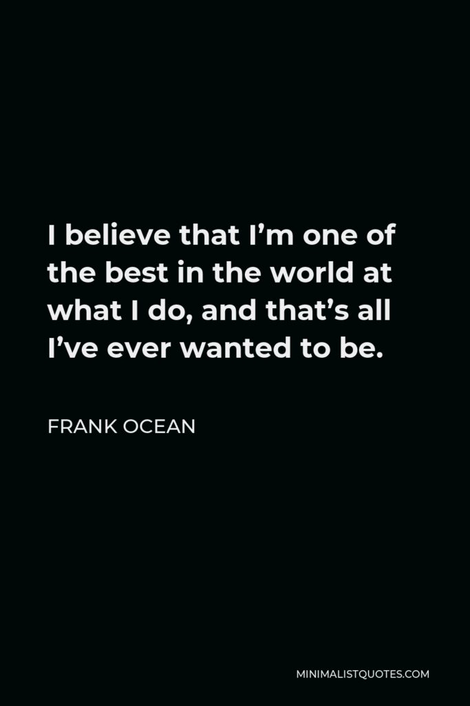 Frank Ocean Quote - I believe that I’m one of the best in the world at what I do, and that’s all I’ve ever wanted to be.