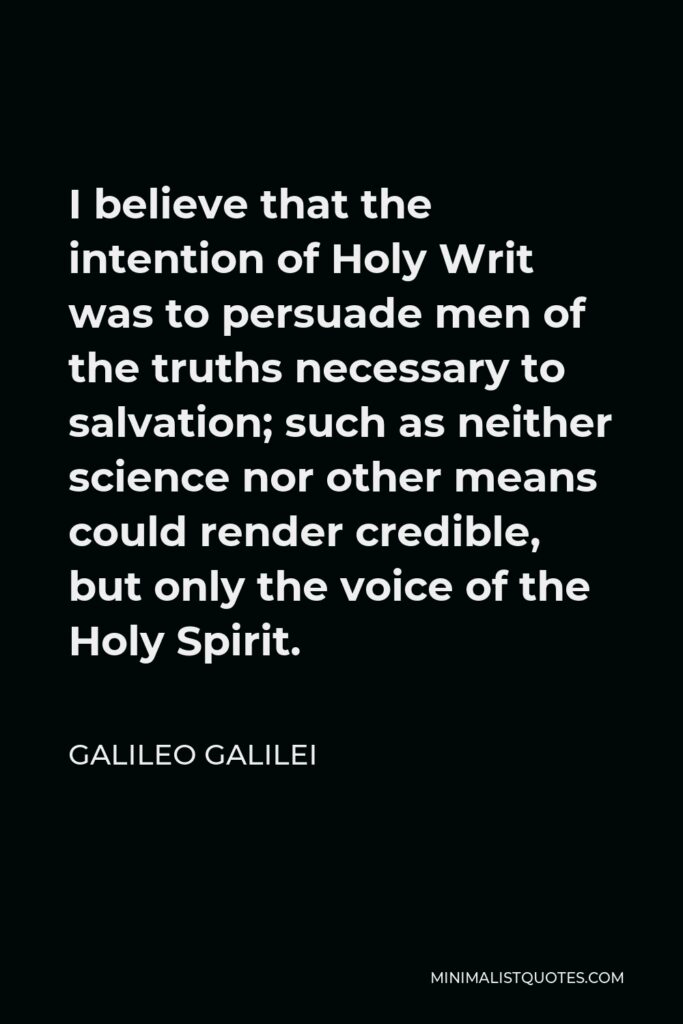 Galileo Galilei Quote - I believe that the intention of Holy Writ was to persuade men of the truths necessary to salvation; such as neither science nor other means could render credible, but only the voice of the Holy Spirit.