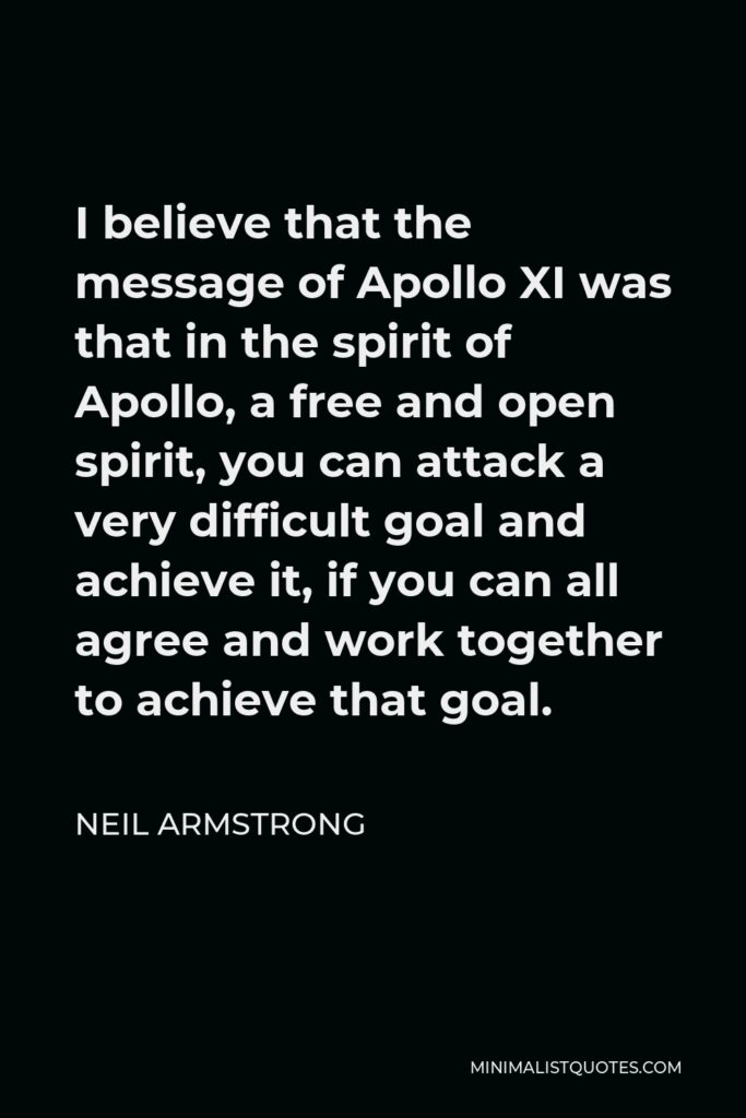 Neil Armstrong Quote - I believe that the message of Apollo XI was that in the spirit of Apollo, a free and open spirit, you can attack a very difficult goal and achieve it, if you can all agree and work together to achieve that goal.