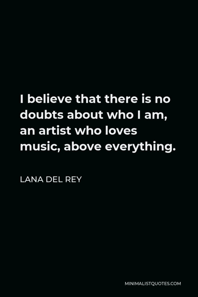 Lana Del Rey Quote - I believe that there is no doubts about who I am, an artist who loves music, above everything.
