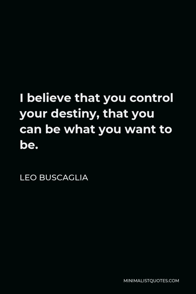 Leo Buscaglia Quote - I believe that you control your destiny, that you can be what you want to be.