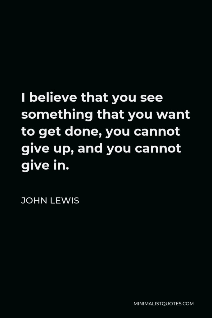 John Lewis Quote - I believe that you see something that you want to get done, you cannot give up, and you cannot give in.