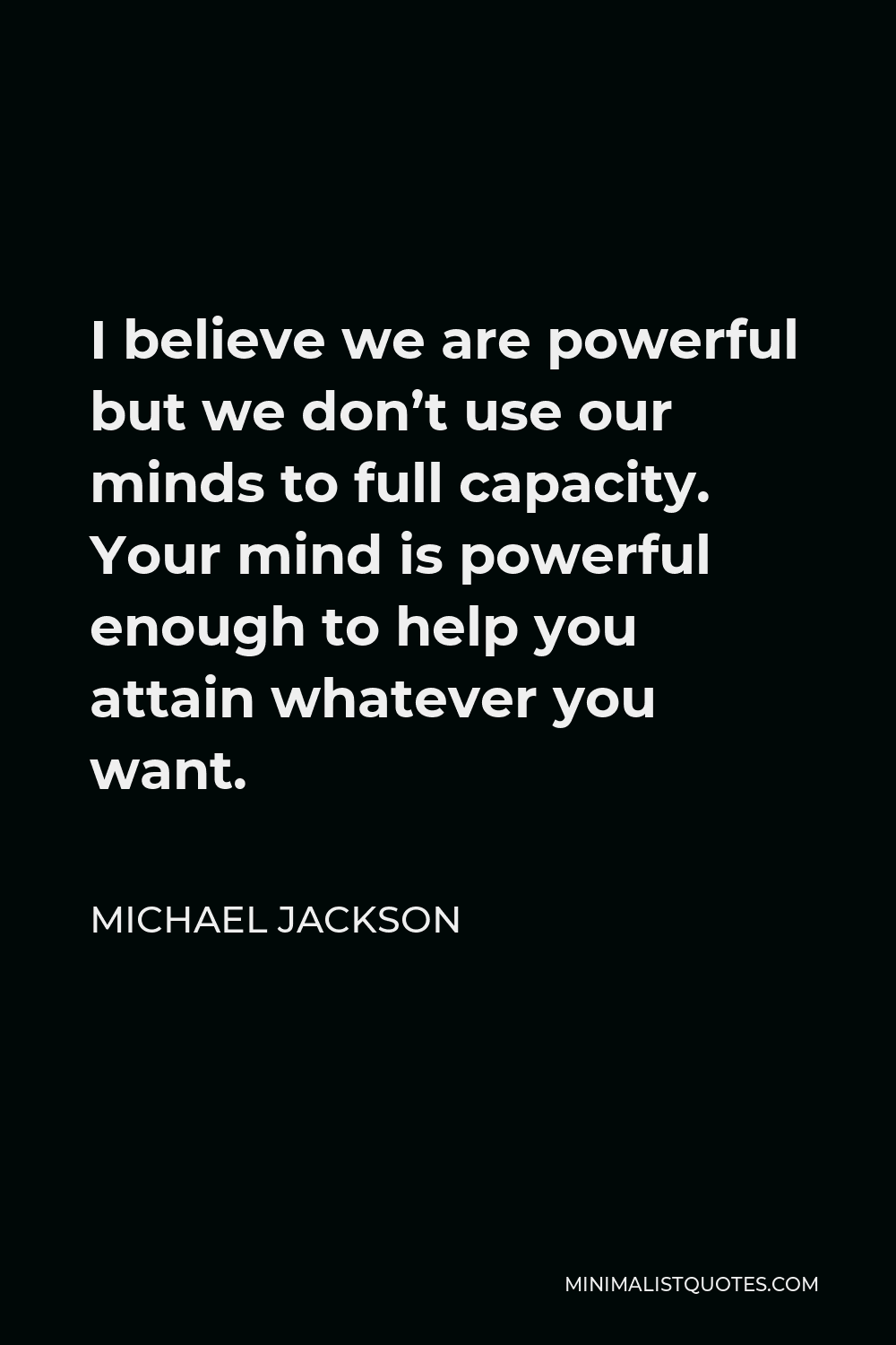 Michael Jackson Quote - I believe we are powerful but we don’t use our minds to full capacity. Your mind is powerful enough to help you attain whatever you want.
