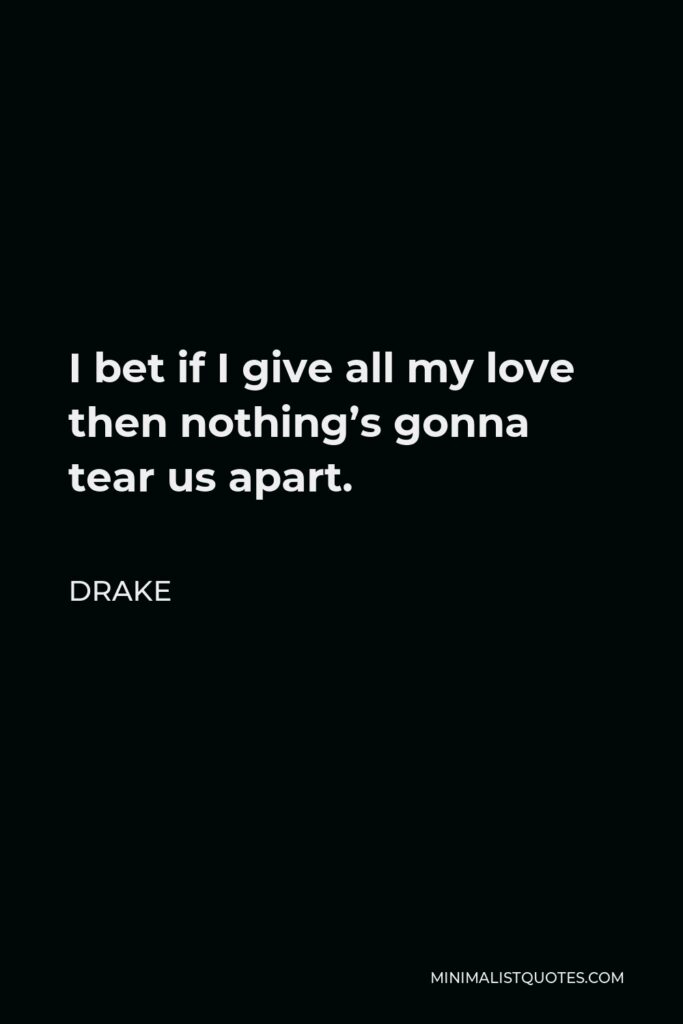Drake Quote - I bet if I give all my love then nothing’s gonna tear us apart.