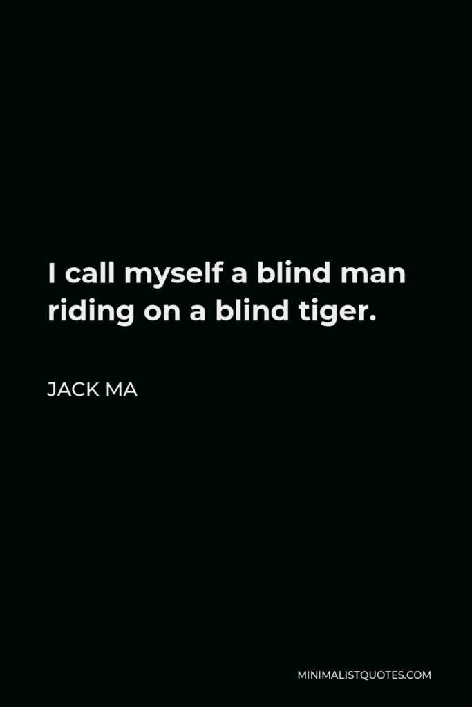 Jack Ma Quote - I call myself a blind man riding on a blind tiger.