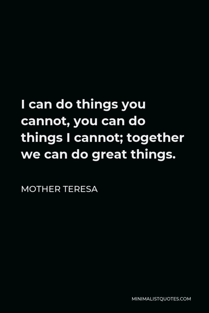 Mother Teresa Quote - I can do things you cannot, you can do things I cannot; together we can do great things.