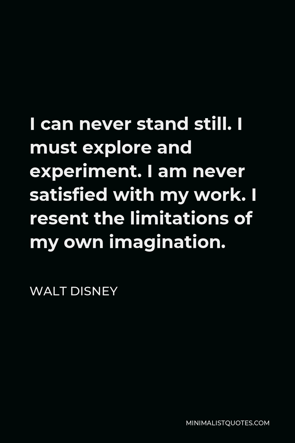 Walt Disney Quote - I can never stand still. I must explore and experiment. I am never satisfied with my work. I resent the limitations of my own imagination.