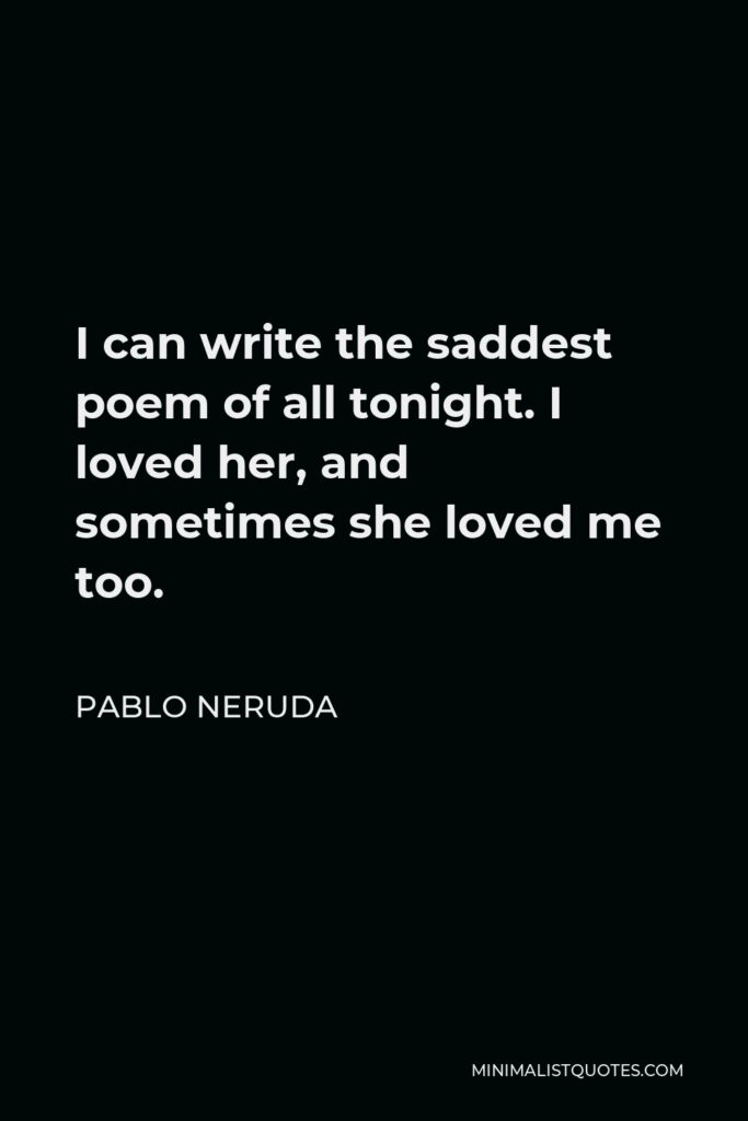 Pablo Neruda Quote - I can write the saddest poem of all tonight. I loved her, and sometimes she loved me too.