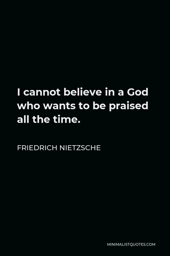 Friedrich Nietzsche Quote - I cannot believe in a God who wants to be praised all the time.