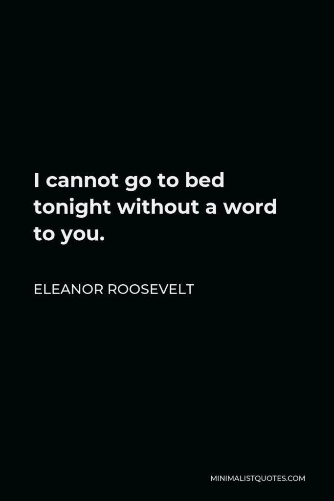Eleanor Roosevelt Quote - I cannot go to bed tonight without a word to you.