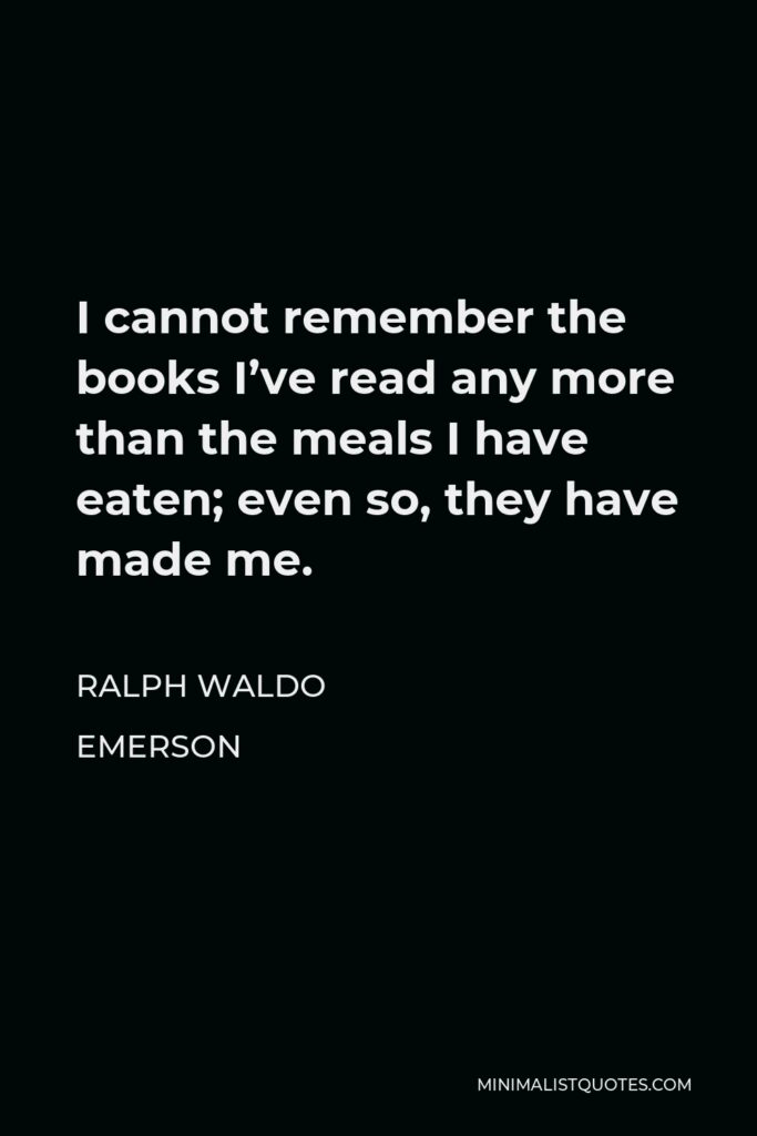 Ralph Waldo Emerson Quote - I cannot remember the books I’ve read any more than the meals I have eaten; even so, they have made me.