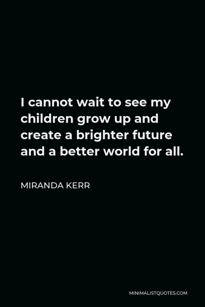 Miranda Kerr Quote - I cannot wait to see my children grow up and create a brighter future and a better world for all.