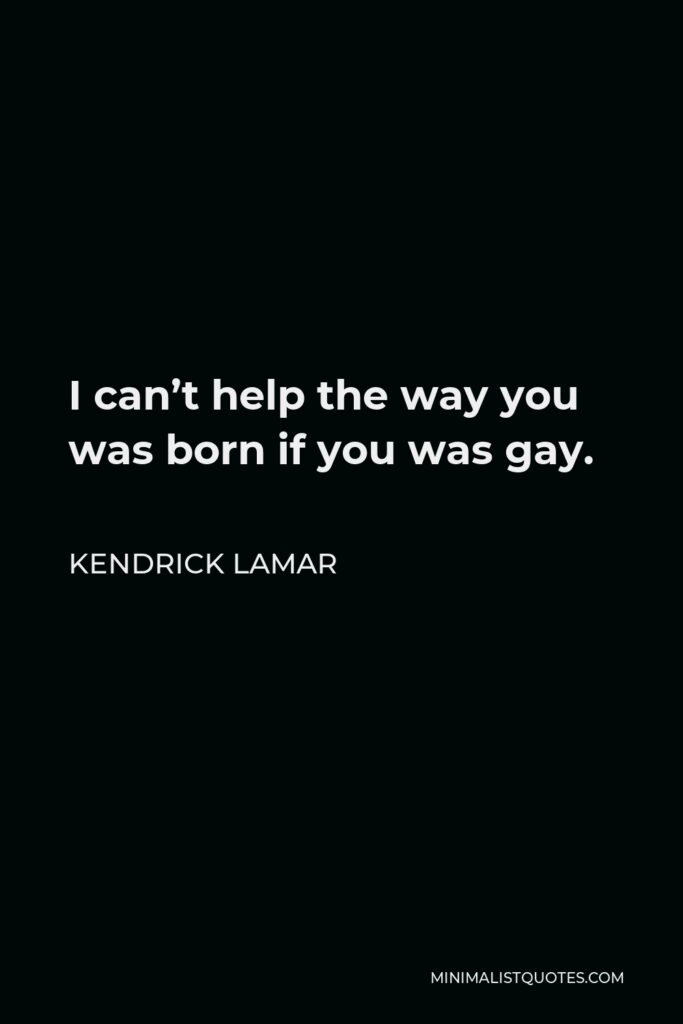Kendrick Lamar Quote - I can’t help the way you was born if you was gay.