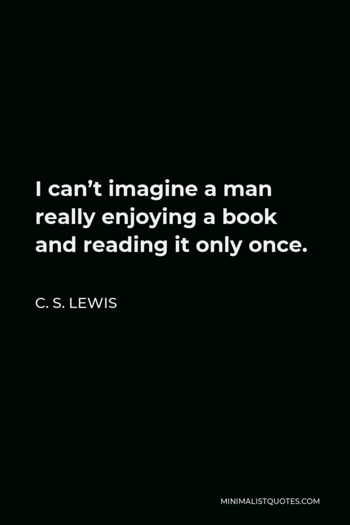 C. S. Lewis Quote - I can’t imagine a man really enjoying a book and reading it only once.