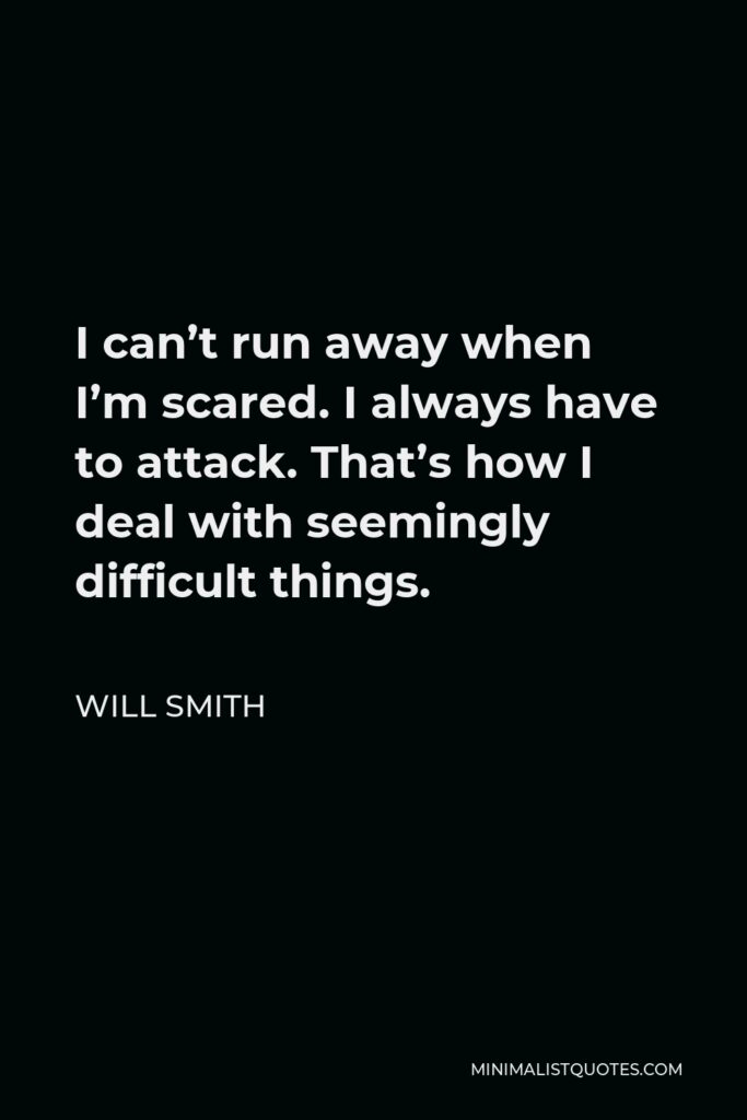 Will Smith Quote - I can’t run away when I’m scared. I always have to attack. That’s how I deal with seemingly difficult things.