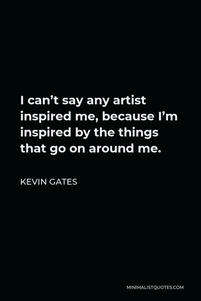 Kevin Gates Quote - I can’t say any artist inspired me, because I’m inspired by the things that go on around me.