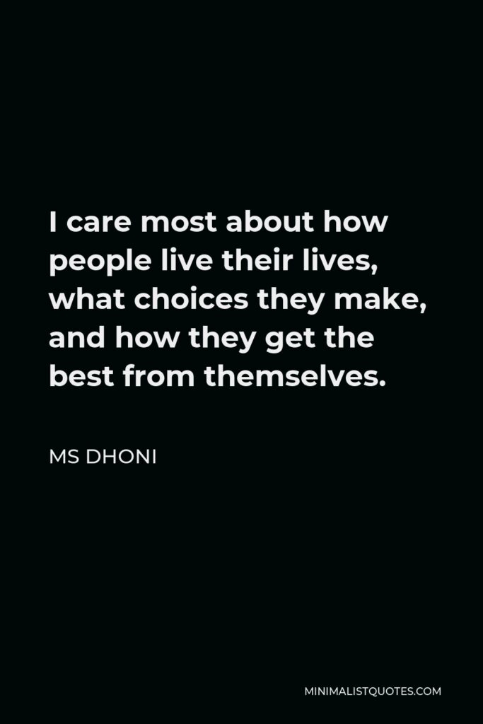 MS Dhoni Quote - I care most about how people live their lives, what choices they make, and how they get the best from themselves.