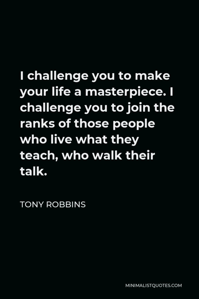 Tony Robbins Quote - I challenge you to make your life a masterpiece. I challenge you to join the ranks of those people who live what they teach, who walk their talk.