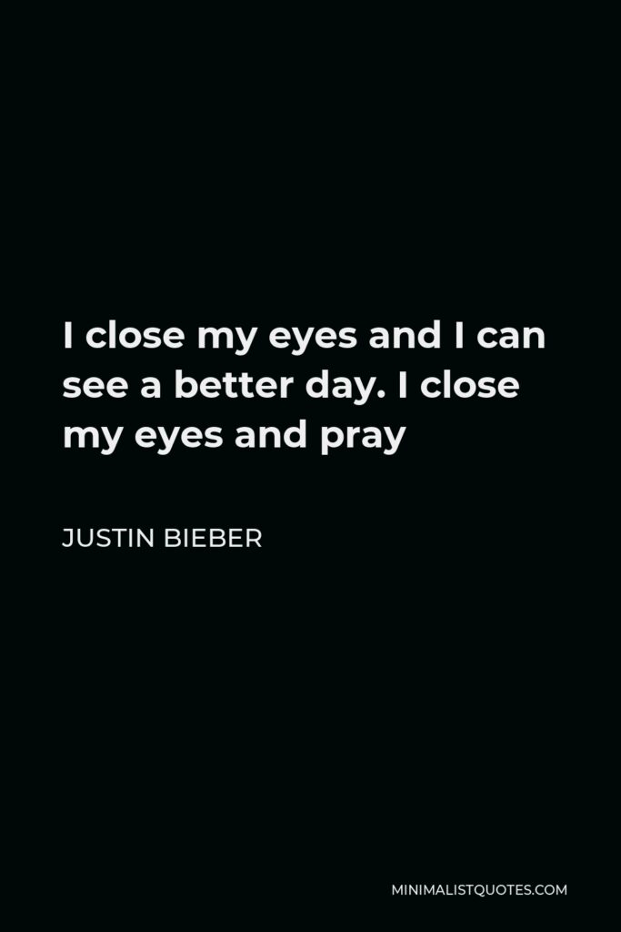 Justin Bieber Quote - I close my eyes and I can see a better day. I close my eyes and pray