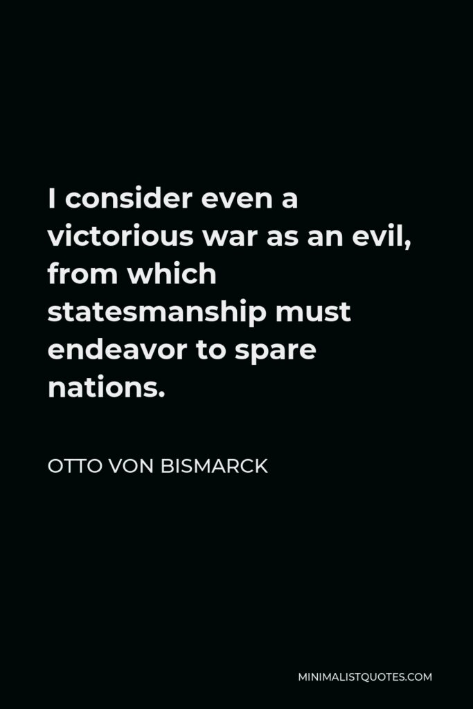 Otto von Bismarck Quote - I consider even a victorious war as an evil, from which statesmanship must endeavor to spare nations.