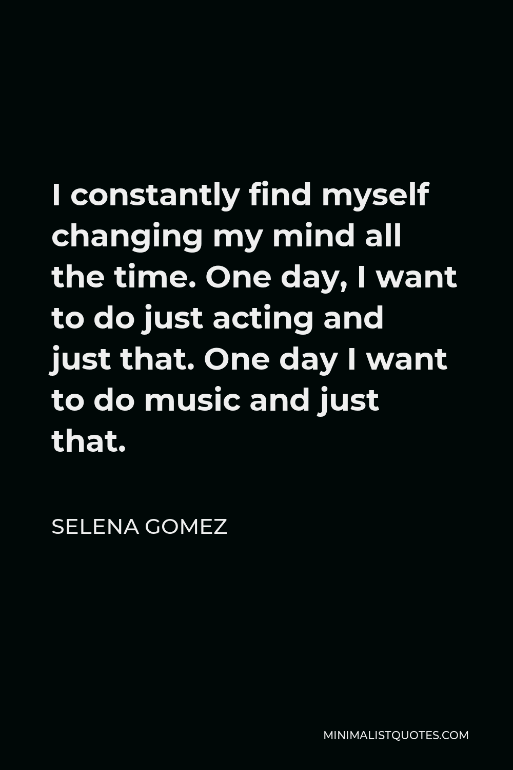 Selena Gomez Quote - I constantly find myself changing my mind all the time. One day, I want to do just acting and just that. One day I want to do music and just that.
