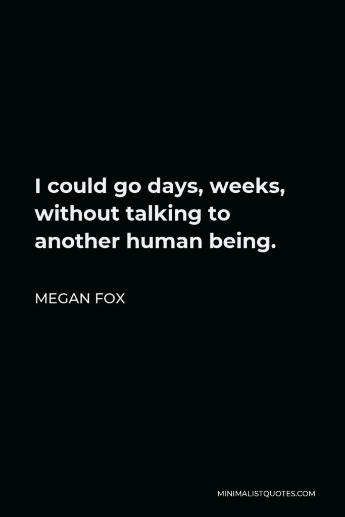Megan Fox Quote - I could go days, weeks, without talking to another human being.