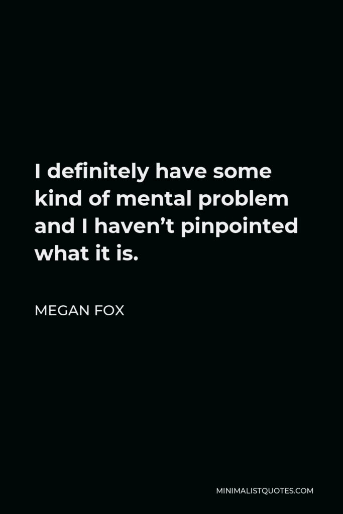 Megan Fox Quote - I definitely have some kind of mental problem and I haven’t pinpointed what it is.