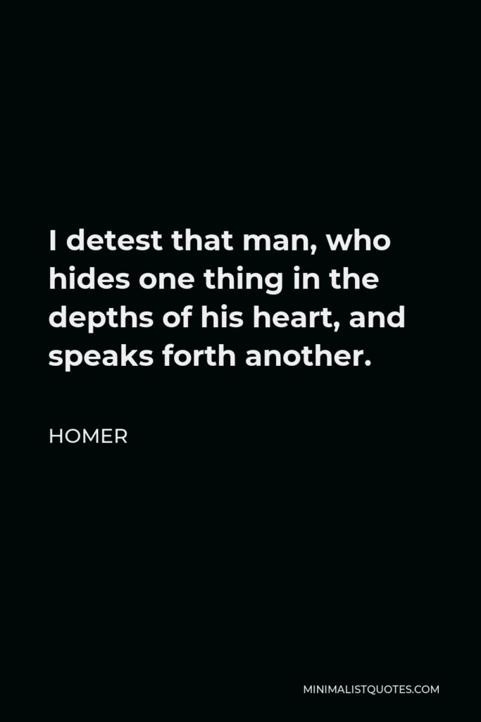 Homer Quote - I detest that man, who hides one thing in the depths of his heart, and speaks forth another.
