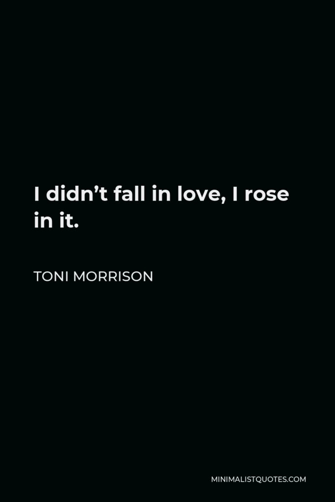 Toni Morrison Quote - I didn’t fall in love, I rose in it.