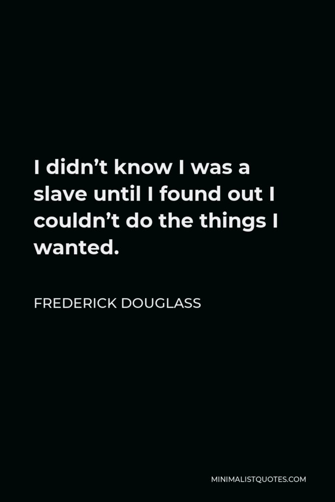 Frederick Douglass Quote - I didn’t know I was a slave until I found out I couldn’t do the things I wanted.