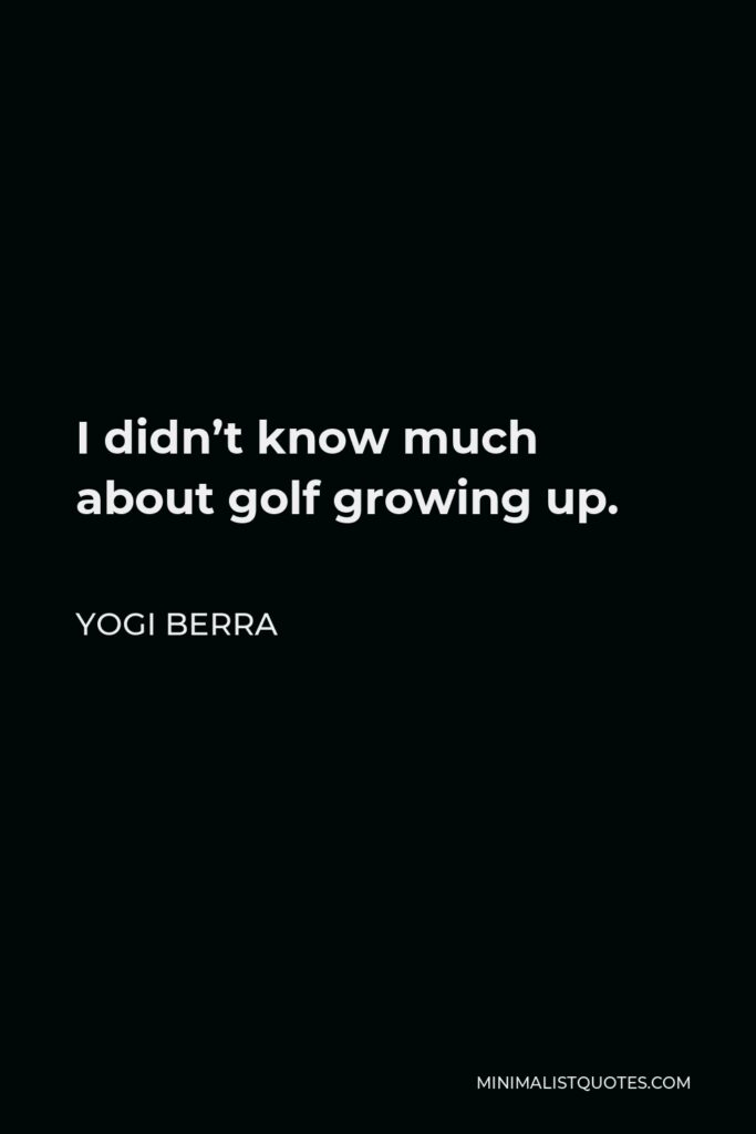 Yogi Berra Quote - I didn’t know much about golf growing up.