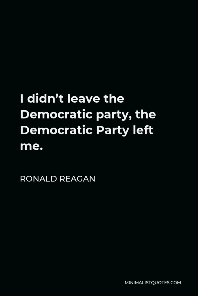Ronald Reagan Quote - I didn’t leave the Democratic party, the Democratic Party left me.
