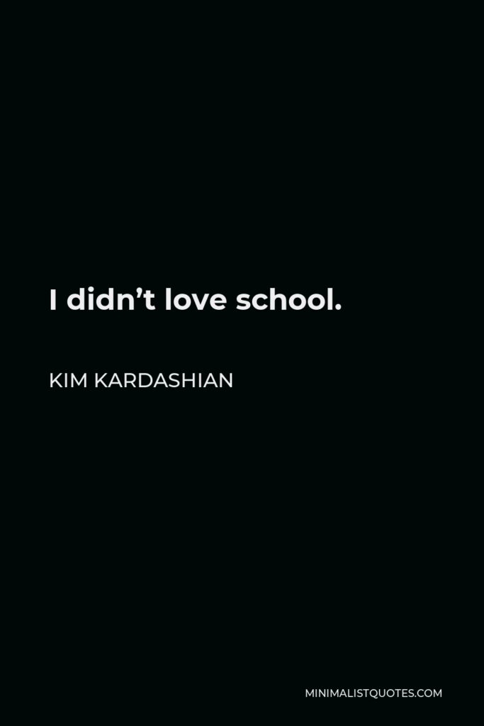 Kim Kardashian Quote - I didn’t love school.