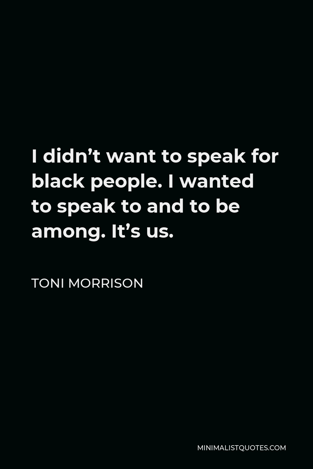 Toni Morrison Quote - I didn’t want to speak for black people. I wanted to speak to and to be among. It’s us.