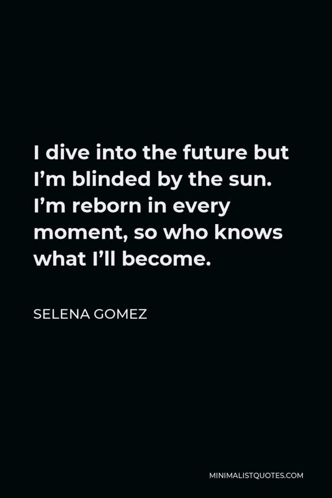 Selena Gomez Quote - I dive into the future but I’m blinded by the sun. I’m reborn in every moment, so who knows what I’ll become.