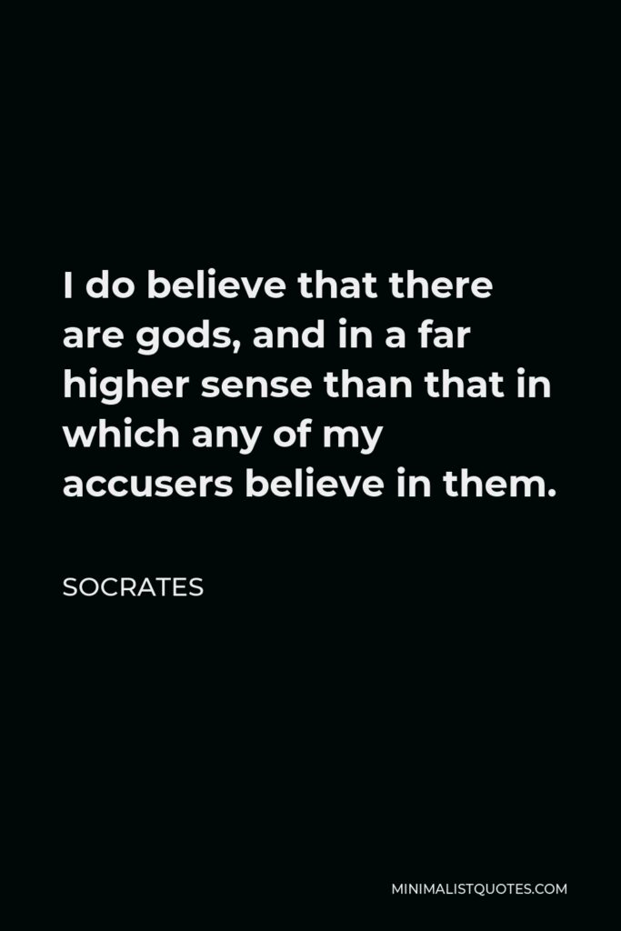 Socrates Quote - I do believe that there are gods, and in a far higher sense than that in which any of my accusers believe in them.