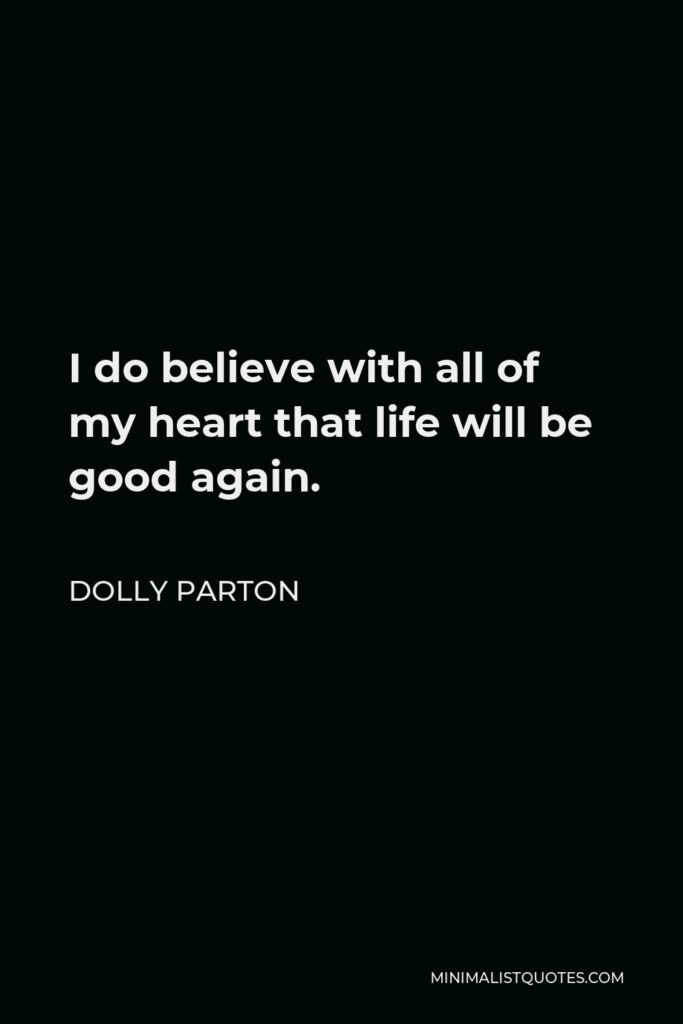 Dolly Parton Quote - I do believe with all of my heart that life will be good again.