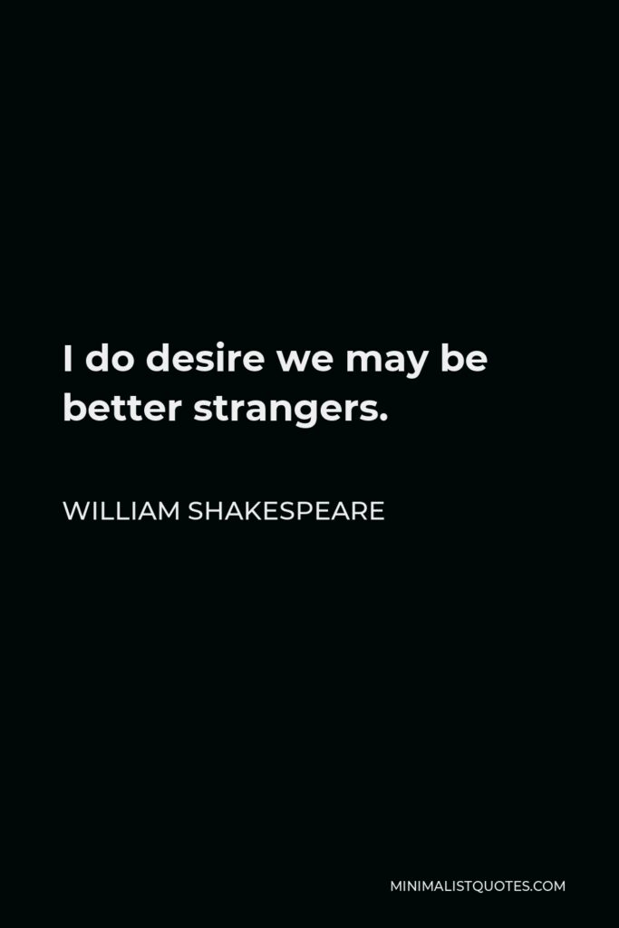 William Shakespeare Quote - I do desire we may be better strangers.