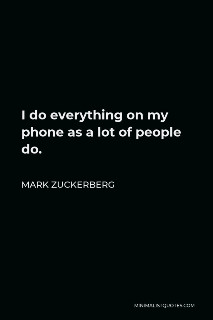 Mark Zuckerberg Quote - I do everything on my phone as a lot of people do.