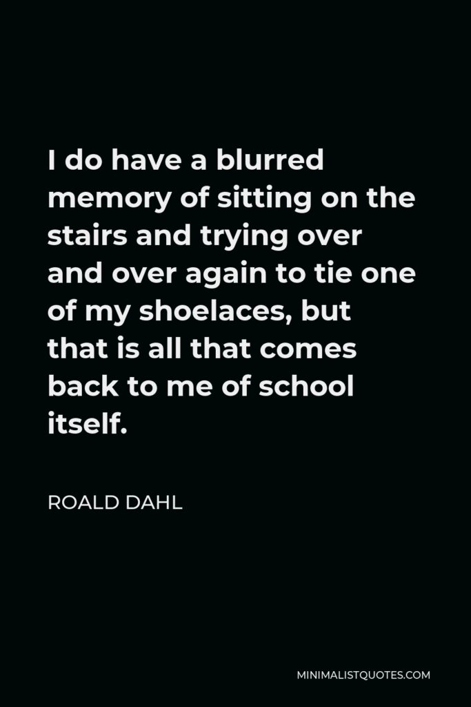 Roald Dahl Quote - I do have a blurred memory of sitting on the stairs and trying over and over again to tie one of my shoelaces, but that is all that comes back to me of school itself.