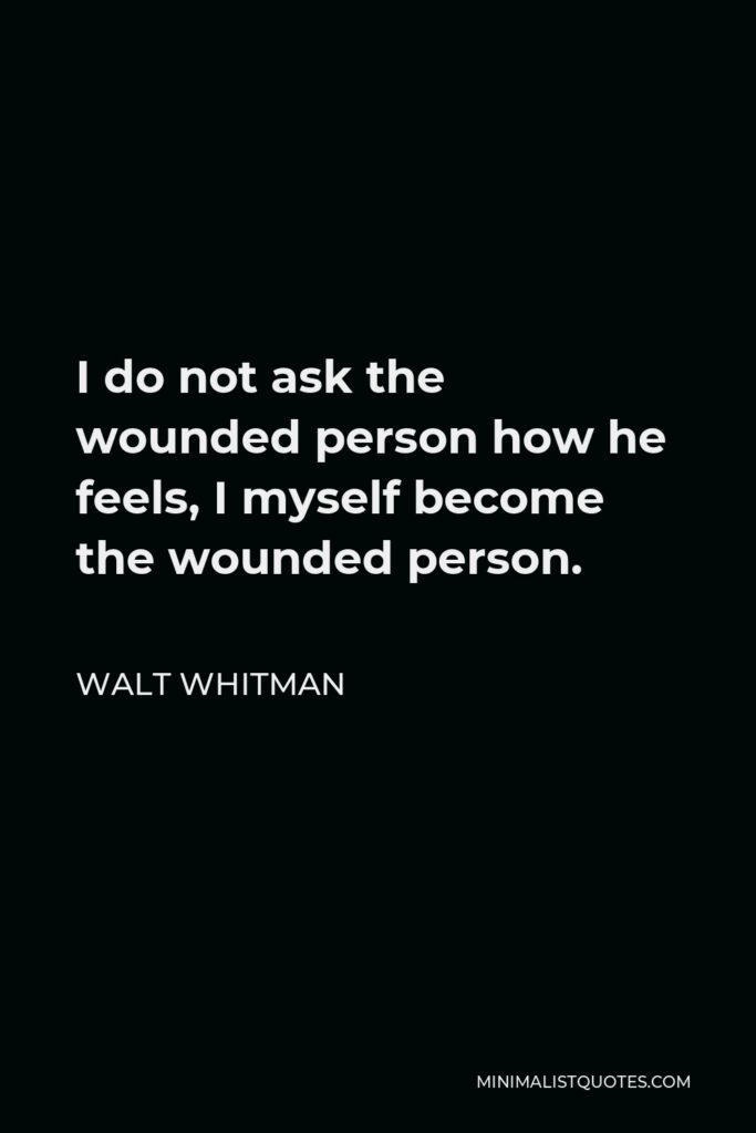 Walt Whitman Quote - I do not ask the wounded person how he feels, I myself become the wounded person.