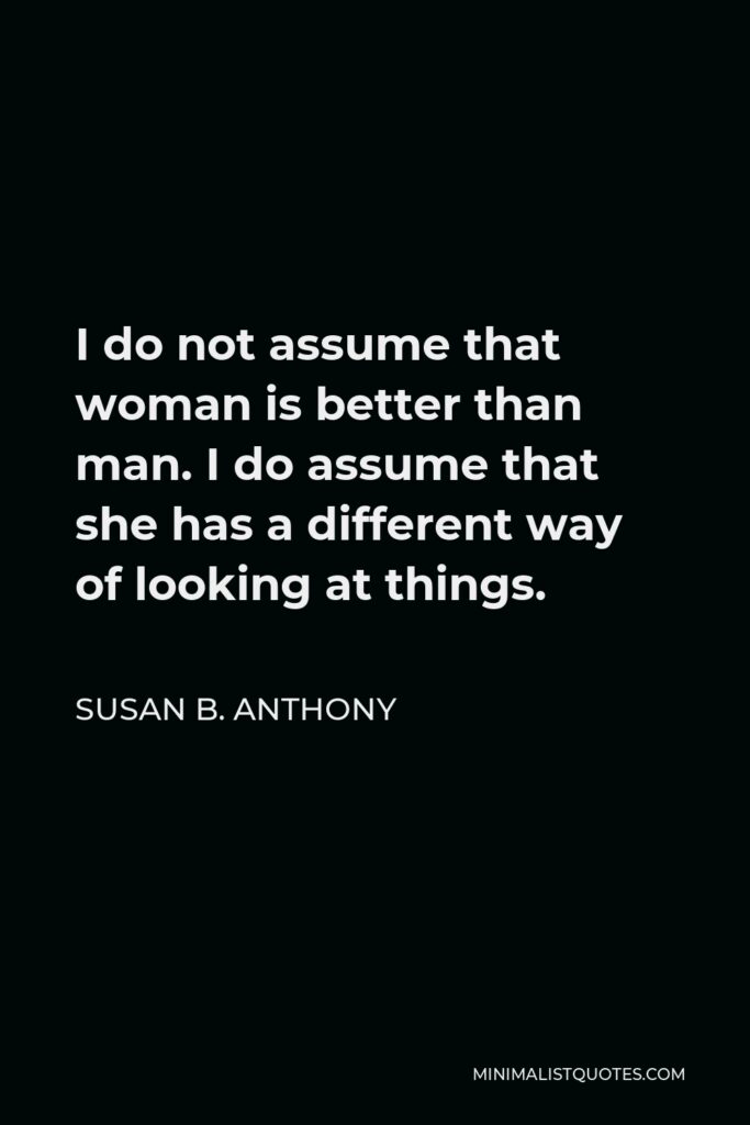Susan B. Anthony Quote - I do not assume that woman is better than man. I do assume that she has a different way of looking at things.