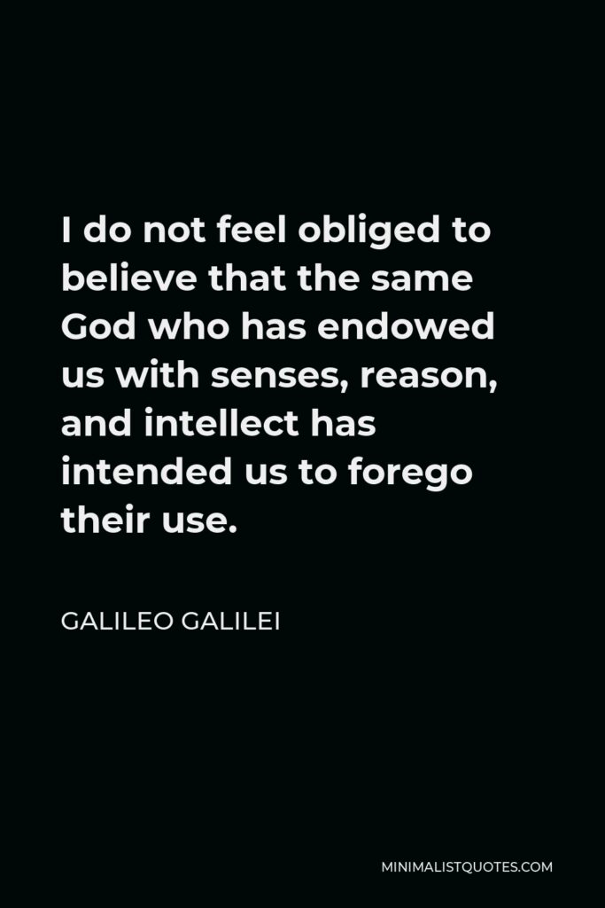 Galileo Galilei Quote - I do not feel obliged to believe that the same God who has endowed us with senses, reason, and intellect has intended us to forego their use.